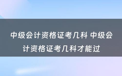 中级会计资格证考几科 中级会计资格证考几科才能过