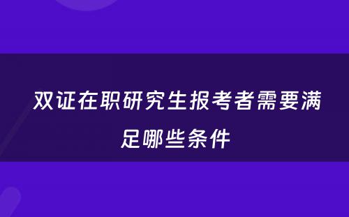  双证在职研究生报考者需要满足哪些条件