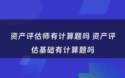 资产评估师有计算题吗 资产评估基础有计算题吗