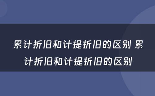 累计折旧和计提折旧的区别 累计折旧和计提折旧的区别