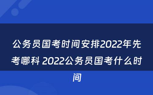 公务员国考时间安排2022年先考哪科 2022公务员国考什么时间