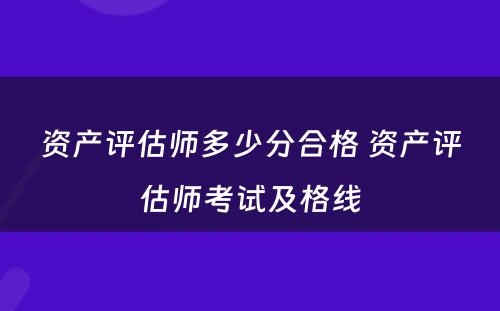 资产评估师多少分合格 资产评估师考试及格线