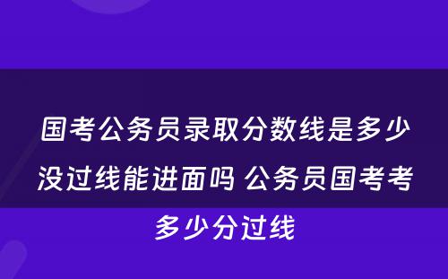 国考公务员录取分数线是多少没过线能进面吗 公务员国考考多少分过线