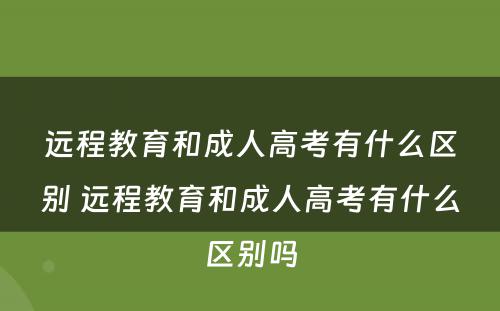 远程教育和成人高考有什么区别 远程教育和成人高考有什么区别吗