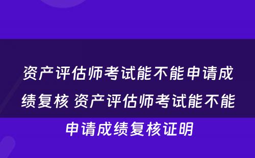 资产评估师考试能不能申请成绩复核 资产评估师考试能不能申请成绩复核证明