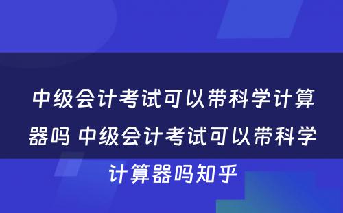 中级会计考试可以带科学计算器吗 中级会计考试可以带科学计算器吗知乎