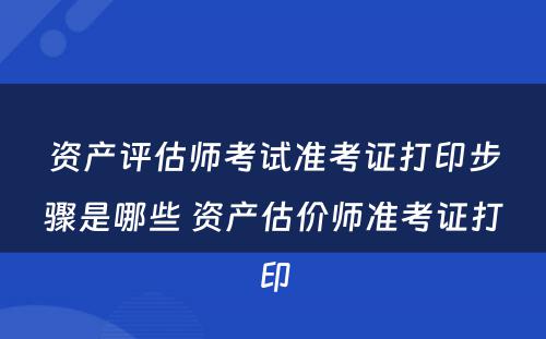 资产评估师考试准考证打印步骤是哪些 资产估价师准考证打印