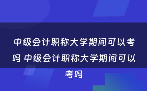 中级会计职称大学期间可以考吗 中级会计职称大学期间可以考吗