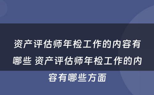 资产评估师年检工作的内容有哪些 资产评估师年检工作的内容有哪些方面