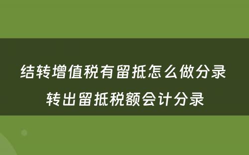 结转增值税有留抵怎么做分录 转出留抵税额会计分录