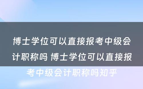 博士学位可以直接报考中级会计职称吗 博士学位可以直接报考中级会计职称吗知乎