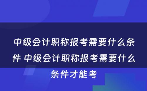 中级会计职称报考需要什么条件 中级会计职称报考需要什么条件才能考