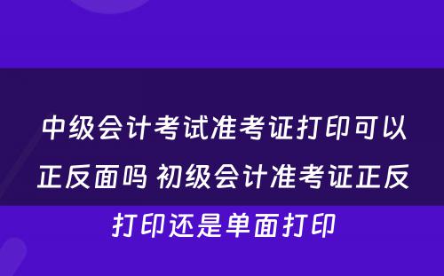 中级会计考试准考证打印可以正反面吗 初级会计准考证正反打印还是单面打印