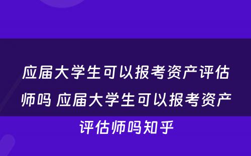 应届大学生可以报考资产评估师吗 应届大学生可以报考资产评估师吗知乎