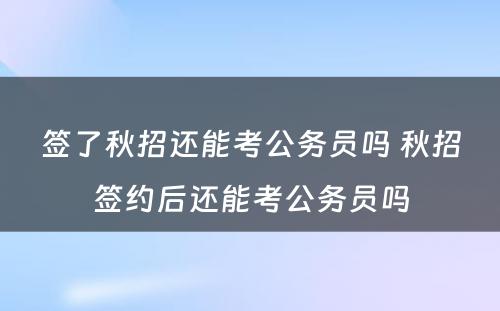 签了秋招还能考公务员吗 秋招签约后还能考公务员吗