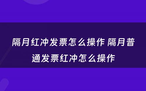 隔月红冲发票怎么操作 隔月普通发票红冲怎么操作