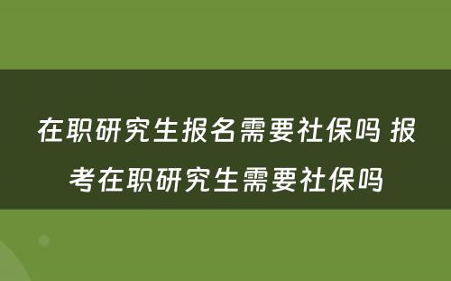 在职研究生报名需要社保吗 报考在职研究生需要社保吗