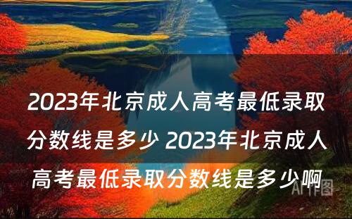 2023年北京成人高考最低录取分数线是多少 2023年北京成人高考最低录取分数线是多少啊