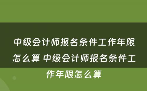 中级会计师报名条件工作年限怎么算 中级会计师报名条件工作年限怎么算