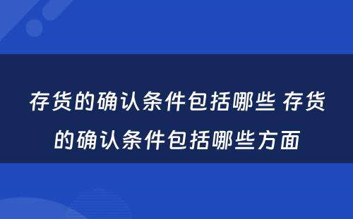 存货的确认条件包括哪些 存货的确认条件包括哪些方面