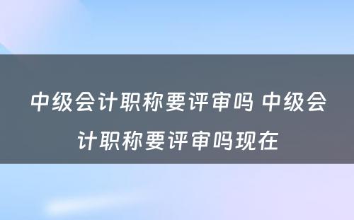 中级会计职称要评审吗 中级会计职称要评审吗现在