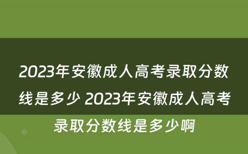 2023年安徽成人高考录取分数线是多少 2023年安徽成人高考录取分数线是多少啊