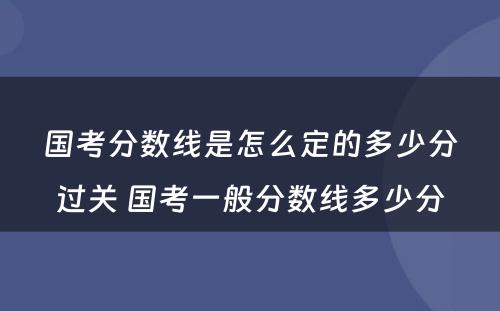 国考分数线是怎么定的多少分过关 国考一般分数线多少分