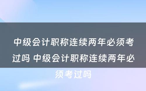 中级会计职称连续两年必须考过吗 中级会计职称连续两年必须考过吗