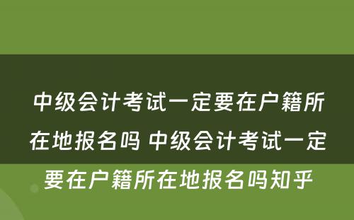 中级会计考试一定要在户籍所在地报名吗 中级会计考试一定要在户籍所在地报名吗知乎