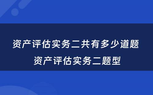 资产评估实务二共有多少道题 资产评估实务二题型