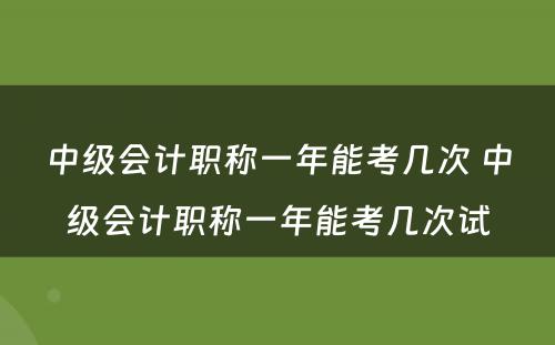 中级会计职称一年能考几次 中级会计职称一年能考几次试