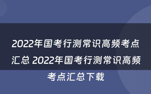 2022年国考行测常识高频考点汇总 2022年国考行测常识高频考点汇总下载