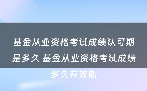 基金从业资格考试成绩认可期是多久 基金从业资格考试成绩多久有效期