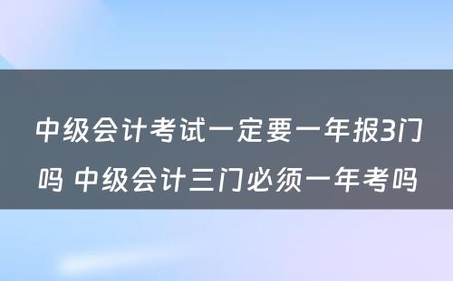 中级会计考试一定要一年报3门吗 中级会计三门必须一年考吗