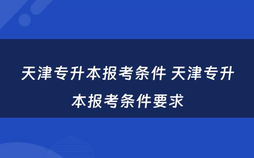 天津专升本报考条件 天津专升本报考条件要求