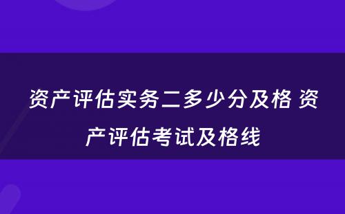 资产评估实务二多少分及格 资产评估考试及格线