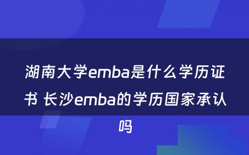 湖南大学emba是什么学历证书 长沙emba的学历国家承认吗