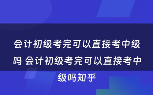 会计初级考完可以直接考中级吗 会计初级考完可以直接考中级吗知乎