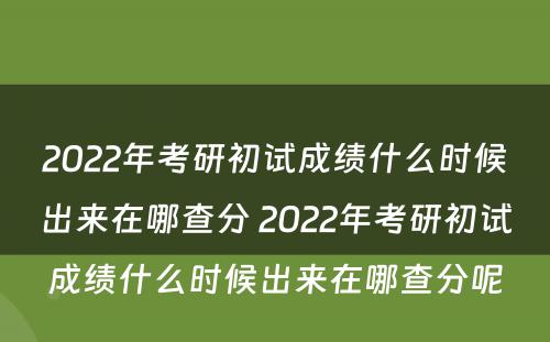 2022年考研初试成绩什么时候出来在哪查分 2022年考研初试成绩什么时候出来在哪查分呢