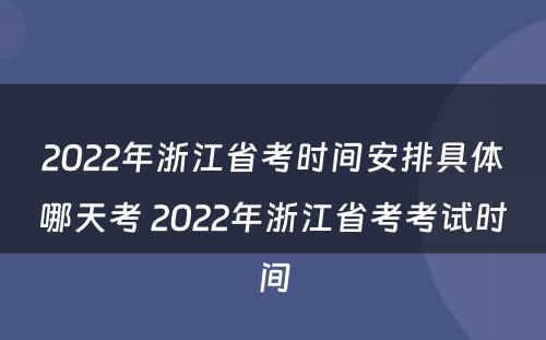 2022年浙江省考时间安排具体哪天考 2022年浙江省考考试时间