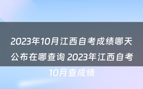 2023年10月江西自考成绩哪天公布在哪查询 2023年江西自考10月查成绩