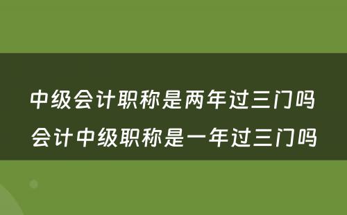 中级会计职称是两年过三门吗 会计中级职称是一年过三门吗