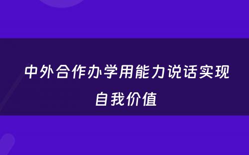  中外合作办学用能力说话实现自我价值