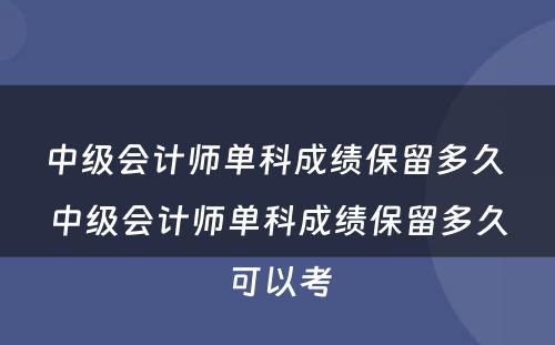 中级会计师单科成绩保留多久 中级会计师单科成绩保留多久可以考