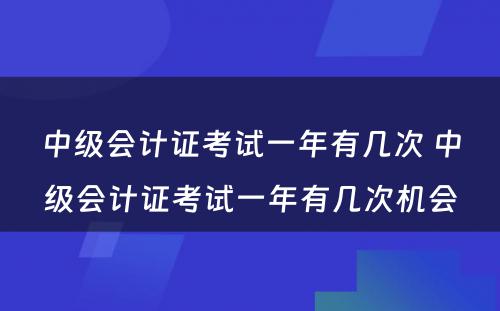 中级会计证考试一年有几次 中级会计证考试一年有几次机会