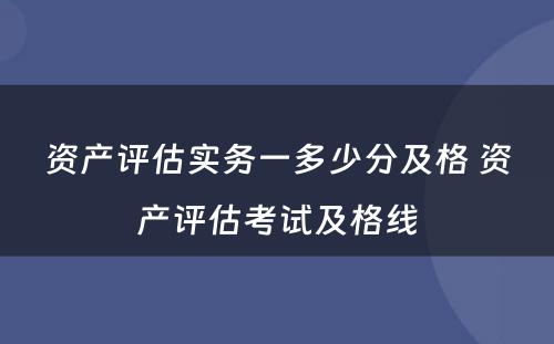 资产评估实务一多少分及格 资产评估考试及格线