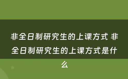 非全日制研究生的上课方式 非全日制研究生的上课方式是什么