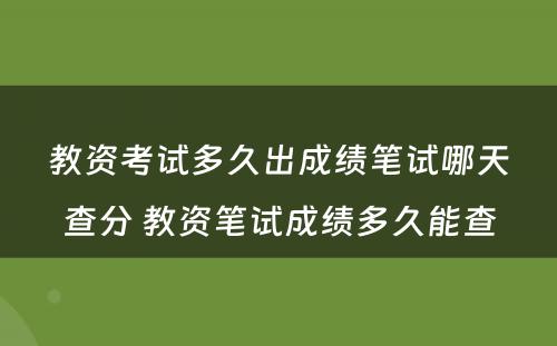 教资考试多久出成绩笔试哪天查分 教资笔试成绩多久能查