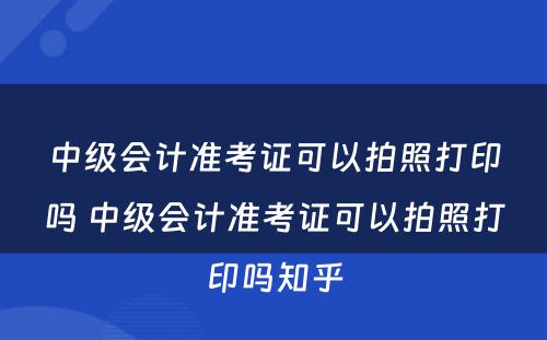 中级会计准考证可以拍照打印吗 中级会计准考证可以拍照打印吗知乎