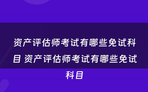 资产评估师考试有哪些免试科目 资产评估师考试有哪些免试科目